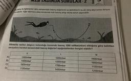 SIVI bulunan
ni plastik
ldıkça U
ğlanıyor. Huni
A)
B)
C)
D)
EB TADINDA SORULAR-2
Su dalışı ile ilgilenenler dalış esnasındaki basınç değerlerini ve derinliklerini su altı dalış ekipmanları ile kont-
ğer derinlere dalış esnasında hızlı basınç artışı olursa sorun yaşanabilir.
rol ederler.
K
1300mbar
1400mbar
1500mbar
1100mbar
üni
M
Görselde verilen dalgıcın bulunduğu konumda basınç 1200 milibar(mbar) olduğuna göre belirtilen
seviyelere hareket esnasındaki basınç değerleri aşağıdakilerden hangisi olabilir?
L
1200mbar
1550mbar
1750mbar
1450mbar
M
1600mbar
1650mbar
1100mbar
1200mbar