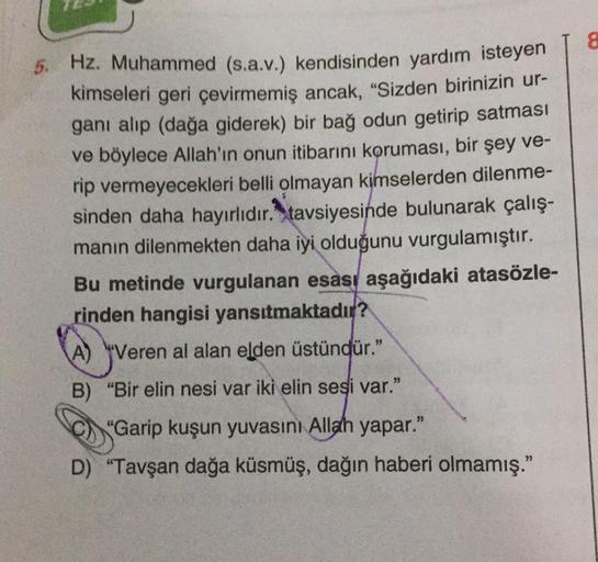 5. Hz. Muhammed (s.a.v.) kendisinden yardım isteyen
kimseleri geri çevirmemiş ancak, "Sizden birinizin ur-
ganı alıp (dağa giderek) bir bağ odun getirip satması
ve böylece Allah'ın onun itibarını koruması, bir şey ve-
rip vermeyecekleri belli olmayan kimse