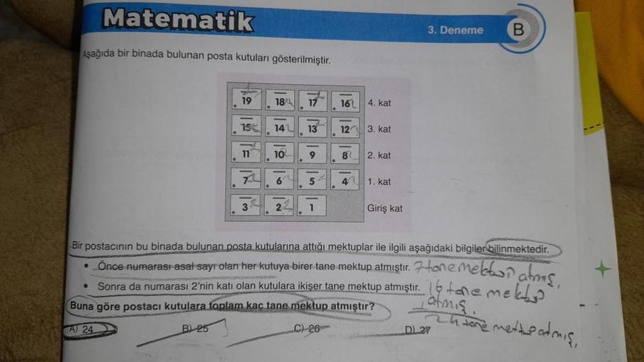 Matematik
Aşağıda bir binada bulunan posta kutuları gösterilmiştir.
·
19
75%
11
7
3
18
14
10
6
22
17
13
9
161
12
8
~
4
4. kat
3. kat
2. kat
1. kat
Giriş kat
3. Deneme
Bir postacının bu binada bulunan posta kutularına attığı mektuplar ile ilgili aşağıdaki b