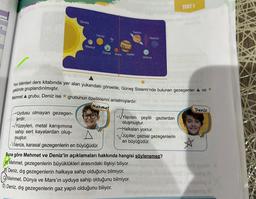 3
Güneş
Merkür
Venüs
Satrün
--Uydusu olmayan gezegen-
Jerdir.
Rebusuy
-VYüzeyleri, metal karışımına
sahip sert kayalardan oluş-
muştur.
-Wenüs, karasal gezegenlerin en büyüğüdür.
Dünya Mars Jüpiter
Neptün
Uranus
uy up romblista ensiner seg ut civi
sap no
gad napusap Feld AS
Fen bilimleri ders kitabında yer alan yukarıdaki görselde, Güneş Sistemi'nde bulunan gezegenler ▲ ve ★
şeklinde gruplandırılmıştır.
tid gunany resgua
Mehmet A grubu, Deniz ise grubunun özelliklerini anlatmışlardır.
Mehmet
-√Yapılanı
poexop neto qirlee egünühön
-VYapıları çeşitli gazlardan
OR
oluşmuştur.
--Halkaları yoktur.
-Jüpiter, gazsal gezegenlerin
en büyüğüdür.
TEST 1
Buna göre Mehmet ve Deniz'in açıklamaları hakkında hangisi söylenemez?
Mehmet, gezegenlerin büyüklükleri arasındaki ilişkiyi biliyor.
Deniz, dış gezegenlerin halkaya sahip olduğunu bilmiyor.
Mehmet, Dünya ve Mars'ın uyduya sahip olduğunu bilmiyor.
D) Deniz, dış gezegenlerin gaz yapılı olduğunu biliyor.
shaku Q
nenilla
Deniz
☆
sop nais tey abr'imali8 gende
aile eronod:intasing N
A: nepoxog
hugusan M