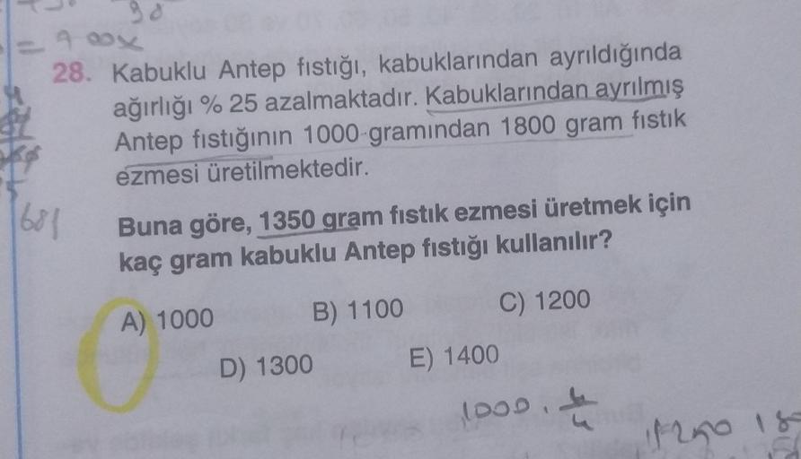 98
–981
28. Kabuklu Antep fıstığı, kabuklarından ayrıldığında
ağırlığı % 25 azalmaktadır. Kabuklarından ayrılmış
Antep fıstığının 1000-gramindan 1800 gram fıstık
ezmesi üretilmektedir.
681
Buna göre, 1350 gram fıstık ezmesi üretmek için
kaç gram kabuklu An