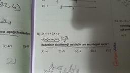 32,4)
24
cu aşağıdakilerden
D) 48
21
E) 49
E)
-2
-2
3
10. 2xy + 2x < y
x-2y
olduğuna göre,
y
ifadesinin alabileceği en büyük tam sayı değeri kaçtır?
A) -4
B) -3
C) -2
D) 2
E) 3
14. 12x-51>
eşitsizliğ
çük pozi
A) 3
HiperZeka