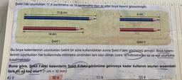 B
dahilader dood kalendodelim!=!.\ =\
Şekil I'de uzunlukları 17,6 santimetre ve 14 santimetre olan iki adet boya kalemi gösterilmiştir.
Bansybd
14 cm
17,6 cm
Şekil I
=
3-15
Bleu malo fee ave
Wee
Bu boya kalemlerinin uzunlukları belirli bir süre kullanıldıktan sonra Şekil Il'deki görünümü almıştır. Boya kalem-
lerinin uzunlukları her kullanımda milimetre cinsinden tam sayı olmak üzere 10 milimetreden az ve eşit uzunlukta
kısalmaktadır.
B) 6
8 cm
Buna göre, Şekil I'deki kalemlerin Şekil Il'deki görünüme gelinceye kadar kullanım sayıları arasındaki
fark en az kaç olur? (1 cm
1761
10 mm)
A) 3
C) 8
Şekil II
8
D) 9
140
8