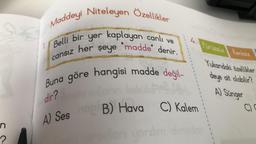 n
?
SE
Maddeyi Niteleyen Özellikler
Belli bir yer kaplayan canlı ve
her şeye
madde denir.
cansız
4. Pürüzsüz Renksiz
Buna göre hangisi madde değil-
dir?
A) Ses B) Hava
C) Kalem
Yukarıdaki özellikler
deye ait olabilir?
A) Sünger
C)