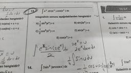 Idx=dj
xilerden hangisidir?
3) In/sinx/+x+c
) cos/inx-x+ C
-C
X = U
de=dd
the
en hangisidir?
13. fex.sin(e*).cos(ex) dx
integralinin sonucu aşağıdakilerden hangisidir?
A)=sin²(e*)+c
B) sin(2e*)+c
C)=cos²(ex)+c
14.
E) cos(e*)+c
| etsin (ze") de
2
D) sin(e*)+c
3sin” (arccosx) dx
1.
"sin (zex) dx ²22e²des du
ze * = U
sinudu
- — cosu = -1/10 (12324)
TEST-
4+snx
dx
ifadesinin sonucu aşa
A) cotx + sinx + C
C) tanx-secx + C
E) CC
(2) 3tan
ifadesinin s