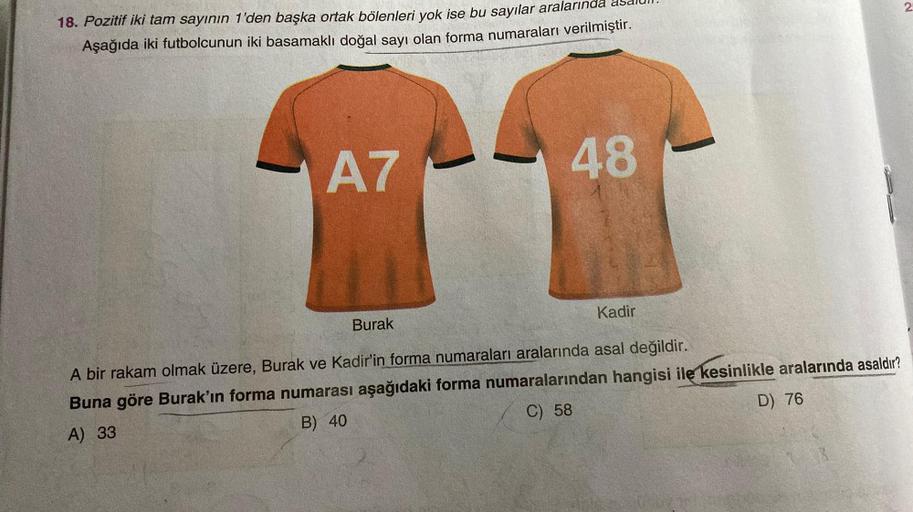 18. Pozitif iki tam sayının 1'den başka ortak bölenleri yok ise bu sayılar aralarında asalull.
Aşağıda iki futbolcunun iki basamaklı doğal sayı olan forma numaraları verilmiştir.
A7
Burak
48
Kadir
2
A bir rakam olmak üzere, Burak ve Kadir'in forma numarala