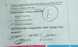 9. Tarihin çeşitli dönemlerinde dünya üzerinde birçok
uygarlık ortaya çıkmıştır.
Uygarlıkların ortaya çıkışında
I. coğrafi koşullar,
II. siyasi gelişmeler,
Hl. kitlesel hareketler
durumlarından hangilerinin etkili olduğu söy-
lenebilir?
A) Yalnız
B) Yalnız II
I
ve III
D
E
Tarih
CVe Il
E) I, II ve III