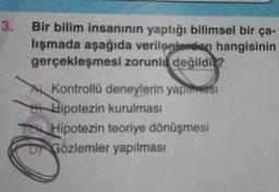 3. Bir bilim insanının yaptığı bilimsel bir ça-
lışmada aşağıda verilenlerden hangisinin
gerçekleşmesi zorunlu değildi?
Kontrollü deneylerin yapması
Hipotezin kurulması
TO Hipotezin teoriye dönüşmesi
DGözlemler yapılması