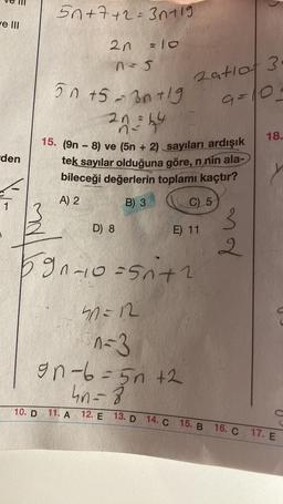 ve III
den
1
5n+7+2=3n+19
50 +5=30+19
21 = 44
20 = 10
n = s
free
15. (9n8) ve (5n+ 2) sayıları ardışık
tek sayılar olduğuna göre, n nin ala-
bileceği değerlerin toplamı kaçtır?
A) 2
B) 3
D) 8
10. D 11. A 12. E
2atiot 3
9=10
591-10=51²+2
50=12
1-3
gn=6=5n+2
4n=8
C) 5
E) 11
3
2
no
18.
C
13. D 14. C 15. B 16. C 17. E