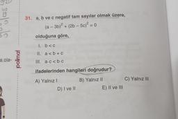 uo
19
60
a ola-
1
1
1
1
1
4
1
1
1
4
1
1
4
1
I
1
1
1
polimal
I
1
1
1
}
1
1
1
1
1
1
I
1
1
1
1
I
I
1
31. a, b ve c negatif tam sayılar olmak üzere,
(a − 3b)² + (2b-5c)² = 0
olduğuna göre,
1. b<c
II. a<b+C
III. a.c<b.c
ifadelerinden hangileri doğrudur?
B) Yalnız II
A) Yalnız I
D) I ve II
E) II ve III
C) Yalnız III