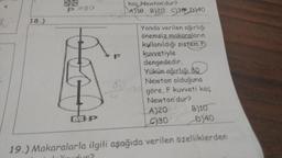 18.)
P=80
OP
9
kaç Newton'dur?
A)10 B)20 C)38 D)40
Yanda verilen ağırlığı
önemsiz makaraların
kullanıldığı sistem F
kuvvetiyle
dengededir.
Yükün ağırlığı 80
Newton olduğuna
göre, F kuvveti kaç
Newton'dur?
B)10
A)20
C)30
D)40
19.) Makaralarla ilgili aşağıda verilen özelliklerden