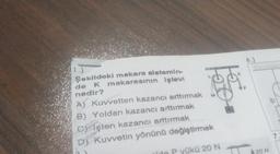 1.)
Şekildeki makara sistemin-
de K
nedir?
makarasının işlevi
Fot
A) Kuvvetten kazancı arttırmak
B) Yoldan kazancı arttırmak
Cişten kazancı arttırmak
D) Kuvvetin yönünü değiştirmek
alde P yükü 20 N
6.)
F
20 N
7.
