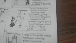 420 N
D) 5
8.)
7.)
²
25 N
olduğuna göre, F ROVVENT
kaç Newton'dur?
A) 15 B) 25 C) 50 D) 100
Yanda verilen ağırlığı
önemsiz makaraların
kullanıldığı sistem
Şaziye'nin uyguladığı
F kuvvetiyle dengededir.
Yükün ağırlığı 100
Newton olduğuna göre, F
kuvveti kaç Newton'dur?
A) 15
C) 50
8) 25
D) 100
Yanda verilen ağırlığı önemsiz
makaraların kullanıldığı
sistem F kuvvetiyle