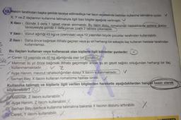 S
15. Hekim tarafından başka şekilde tavsiye edilmedikçe her ilacın reçetesinde belirtilen kullanma talimatına uyulur. V
X, Y ve Z ilaçlarının kullanma talimatıyla ilgili bazı bilgiler aşağıda verilmiştir.
X ilacı: Günde 3 defa 1 tablet olarak alınmalıdır. Bu ilacın dozu, romatizmalı hastalıklarda sadece doktor
tavsiyesiyle günde 4 defa olmak üzere 2 tablete çıkarılabilir.
3dk
Y ilacı :
Z ilacı:
Vücut ağırlığı 43 kg ve üzerindeki veya 12 yaşından büyük çocuklar tarafından kullanılabilir.
Daha önce bağırsak iltihabı geçiren veya şu an herhangi bir sebeple ilaç kullanan hastalar tarafından
kullanılamaz.
Bu ilaçları kullanan veya kullanacak olan kişilerle ilgili bilinenler şunlardır:
Ceren 13 yaşında ve 40 kg ağırlığında olan bir çocuktur.
Mehmet iki yıl önce bağırsak iltihabı geçirmiştir ancak şu an gayet sağlıklı olduğundan herhangi bir ilaç
kullanmamaktadır.
VZ
Ayşe Hanım, mevcut rahatsızlığından dolayı X ilacını kullanmaktadır.
Serhan Bey, X ilacını kullanan romatizma hastası biridir.
Kullanma talimatı ve kişilerle ilgili verilen bilgilerden hareketle aşağıdakilerden hangisi kesin olarak
söylenebilir?
Mehmet, Z ilacını kullanabilir.
Ayşe Hanım, Z ilacını kullanabilir. X
Serhan Bey, sadece kullanma talimatına bakarak X ilacının dozunu arttırabilir.
Dr Ceren, Y ilacını kullanabilir. X
X