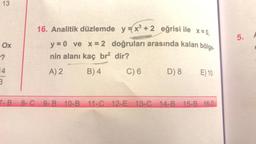 13
Ox
-?
14
3
7-B
16. Analitik düzlemde y=x³+2 eğrisi ile x = 0,
y = 0 ve x = 2 doğruları arasında kalan bölge.
nin alanı kaç br² dir?
A) 2
B) 4
C) 6
D) 8 E) 10
8-C 9-B 10-B 11-C 12-E 13-C 14-B 15-B 16-D
5.