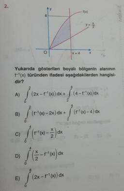 2.
A)
B)
C)
Yukarıda gösterilen boyalı bölgenin alanının
F¹(x) türünden ifadesi aşağıdakilerden hangisi-
dir?
D)
E)
√ (2x
8
y
(2x-f-¹(x)) dx +
1 (F²0)
/(¹-2)
S₁
dx
(1/12 - 1¹(x) dx
X = 4
(F¹(x)-2x) dx + (F¹(x)-4) dx
(2x-f-¹(x)) dx
-f(x)
(4-1
(4-f-¹(x)) dx
8