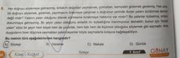 6. Her doğruyu söylemeye gelmezmiş, birtakım doğruları yaymamak, çokluktan, kamudan gizlemek gerekmiş. Peki ama
bir doğruyu söylemek, gizlemek, yayılmasını önlemeye çalışmak o doğrunun yerinde duran yalanı sürdürmek demek
değil midir? Yalanın yalan olduğunu bilerek sürmesine bırakmaya hakkınız var mıdır? Bu yalanlar kutsalmış, onlara
dokunmaya gelmezmiş. Bir şeyin yalan olduğunu anladık mı kutsallığına inanmıyoruz demektir; bunun için "kutsal
yalan" sözü bir şeyin hem köşeli hem de yuyarlak, hem katı hem de biçimsiz olduğunu söylemek gibi saçmadır. Ama
duygularını birer düşünce saymaktan çekinmeyenler böyle saçmalarla kolayca bağdaşabiliyor.
Bu metnin türü aşağıdakilerden hangisidir?
A) Söyleşi
B) Deneme
34
Kamp'ı Keşfet
C) Makale
Türkçe
D) Günlük
7. Sınıf
GUNAY
YAYINLAR