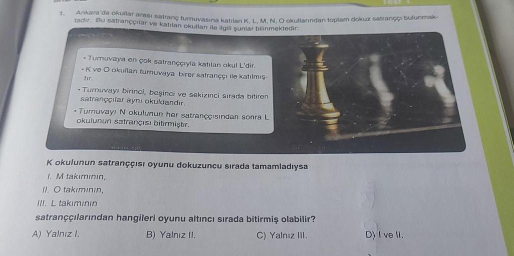 tadır. Bu satranççılar ve katılan okulları ile ilgili şunlar bilinmektedir:
Ankara'da okullar arası satranç turnuvasına katılan K, L, M, N, O okullarından toplam dokuz satranççi bulunmak-
- Turnuvaya en çok satranççıyla katılan okul L'dir.
-K ve O okulları