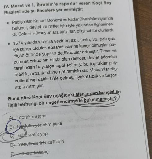 IV. Murat ve I. İbrahim'e raporlar veren Koçi Bey
Risalesi'nde şu ifadelere yer vermiştir:
• Padişahlar, Kanuni Dönemi'ne kadar Divanihümayun'da
bulunur, devlet ve millet işleriyle yakından ilgilenirler-
di. Sefer-i Hümayunlara katılırlar, bilgi sahibi olu