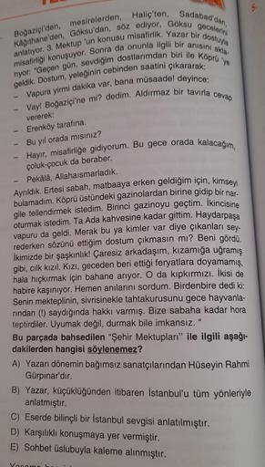 Kağıthane'den, Göksu'dan, söz ediyor, Göksu gecelerini
Boğaziçi'den, mesirelerden, Haliç'ten, Sadabad'dan,
anlatıyor. 3. Mektup 'un konusu misafirlik. Yazar bir dostuyla
misafirliği konuşuyor. Sonra da onunla ilgili bir anısını akta-
riyor: "Geçen gün, sev