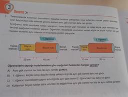 3
Deneme >>
1. Teleskoplarda kullanılan merceklerin mesafesi birbirine yaklaştıkça veya kullanılan mercek çapları arasındaki
oran büyüdükçe elde edilecek görüntü kalitesi artar, gök cisimleri daha net görülür.
İki öğrenci; farklı uzunlukta rulolar, yapıştırıcı, özdeş büyük çaplı mercekler ve özdeş küçük çaplı mercekleri kul-
lanarak aşağıdaki modelleri yapıyor. Öğrenciler, modellerde uzunlukları verilen küçük ve büyük ruloları ileri geri
hareket ettirerek aynı ortamda ve koşullarda gözlem yapıyorlar.
1. Öğrenci
Küçük
mercek
Küçük
rulo
20 cm
Büyük rulo
40 cm
Büyük Küçük
mercek mercek
Küçük
rulo
10 cm
2. Öğrenci
Büyük rulo
Öğrencilerin yaptığı modellemelere göre aşağıdaki ifadelerden hangisi yanlıştır?
A) Aynı gök cismini her ikisi de aynı netlikte görebilir.
50 cm
Büyük
mercek
B) 1. öğrenci, küçük ruloyu büyük ruloya yaklaştırdığında aynı gök cismini daha net görür.
C) 1. öğrenci merceklerin çapını artırdığında aynı gök cismini 2. öğrenciden hep daha net görür.
D) Kullanılan büyük rulolar daha uzunları ile değiştirilirse aynı gök cismini her ikisi de aynı netlikte görebilir.
3