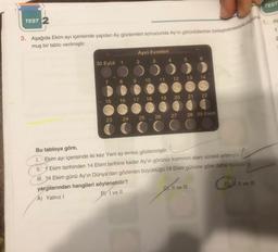 TEST 2
3. Aşağıda Ekim ayı içerisinde yapılan Ay gözlemleri sonucunda Ay'ın görüntülerinin birleştirilmesiyle oluşturu
muş bir tablo verilmiştir.
30 Eylül
7
15
1
8
16
23 24
Ayın Evreleri
3
2
9 10 11 12
17
4
5
000))
18
25 26
19 20
27
13
6
21
Il ve III
14
22
28 29 Ekim
Bu tabloya göre,
1. Ekim ayı içerisinde iki kez Yeni ay evresi gözlenmiştir.
Ekim tarihinden 14 Ekim tarihine kadar Ay'ın görünür kısmının alanı sürekli artmıştır.
III. 14 Ekim günü Ay'ın Dünya'dan gözlenen büyüklüğü 18 Ekim gününe göre daha fazladır.
yargılarından hangileri söylenebilir?
A) Yalnız I
BI ve II
Q₁
D, II ve III
TEST
1. As
1
