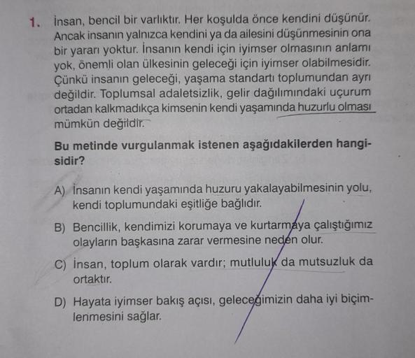 1. İnsan, bencil bir varlıktır. Her koşulda önce kendini düşünür.
Ancak insanın yalnızca kendini ya da ailesini düşünmesinin ona
bir yararı yoktur. İnsanın kendi için iyimser olmasının anlamı
yok, önemli olan ülkesinin geleceği için iyimser olabilmesidir.
