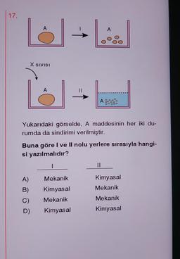 17.
SIVISI
Yukarıdaki görselde, A maddesinin her iki du-
rumda da sindirimi verilmiştir.
A)
B)
C)
Buna göre I ve II nolu yerlere sırasıyla hangi-
si yazılmalıdır?
|
D)
....
Mekanik
Kimyasal
Mekanik
Kimyasal
||
Kimyasal
Mekanik
Mekanik
Kimyasal