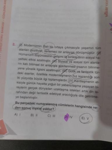 SORU BANKASI CÜMLENİN ANL
2. Modernizmin Batı'da ortaya çıkmasıyla yaşamın tüm
alanlan pozitivist, ilerlemeci bir anlayışa dönüşmüştür. (
Hümanizm düşüncesinin gelişimi ile birlikte dinin sosyal ha-
yattaki etkisi azalmıştır. Siyasal ve sosyal tüm alanla-