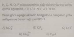 H, C, N, O, F elementlerinin bağ elektronlarına sahip
çıkma eğilimleri, F>O>N> C > H'dir.
Buna göre aşağıdakilerin hangisinde oksijenin yük-
seltgenme basamağı pozitiftir?
A) NO
B) OF 2
D) CO
2-
E) H₂O
C) OH