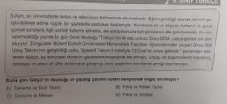 8. SINIF TURKCE
Gülçin, bir üniversitede radyo ve televizyon bölümünde okumaktadır. Eğitim gördüğü alanda kendini ge-
liştirebilmek adına küçük bir gazetede yazmaya başlamıştır. Kendisine ait bir köşede haftanın iki günü
güncel konularla ilgili yazılar kaleme almakta, ele aldığı konuyla ilgili görüşlerini dile getirmektedir. En son
kaleme aldığı yazıda bir gün önce okuduğu "Türkiye'nin ilk cep uydusu Grizu-263A, uzaya gitmek için gün
sayıyor. Zonguldak Bülent Ecevit Üniversitesi Mühendislik Fakültesi öğrencilerinden oluşan Grizu-263
Uzay Takımı'nın geliştirdiği uydu, SpaceX Falcon 9 roketiyle 13 Ocak'ta uzaya gidecek." yazısından etki-
lenen Gülçin, bu konudaki fikirlerini gazetedeki köşesinde ele almıştır. Duygu ve düşüncelerini inandırıcı,
etkileyici ve akıcı bir dille anlatmaya çalışmış; bunu yaparken kanıtlama gereği duymamıştır.
Buna göre Gülçin'in okuduğu ve yazdığı yazının türleri hangisinde doğru verilmiştir?
A) Deneme ve Gezi Yazısı
C) Deneme ve Makale
B) Fıkra ve Haber Yazısı
D) Fıkra ve Söyleşi