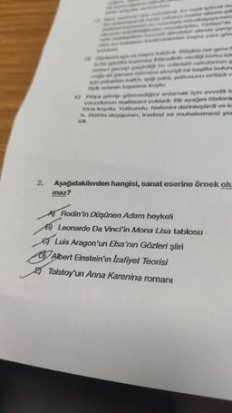 2.
maz?
orales sal
Türkiye'de
gyong bu odischad uykularnan a
onde at gastamine ofverigl bir keşifte buluna
ya kak, yakt, paftosunu sirtlach ve
modern kapema koptu.
Roya görüp görmediğini anlamak için evvelá ko
vocudunun realitesini yoklach. Bir ayağına ötekinim
tüne koydu. Yutkundu. Nefesini derinleştirdi ve ka
t. Bütün duygulan, iradesi ve muhakemesi yem
idi.
Aşağıdakilerden hangisi, sanat eserine örnek olu
Luis Aragon'un Elsa'nın Gözleri şiiri
Albert Einstein'ın Izafiyet Teorisi
Tolstoy'un Anna Karenina romanı
A Rodin'in Düşünen Adam heykeli
B) Leonardo Da Vinci'in Mona Lisa tablosu