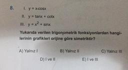 8.
I. y = xcosx
II. y = tanx + cotx
III. y = x² + sinx
Yukarıda verilen trigonometrik fonksiyonlardan hangi-
lerinin grafikleri orijine göre simetriktir?
A) Yalnız I
D) I ve II
B) Yalnız II
E) I ve III
C) Yalnız III