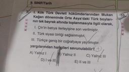 K 941
9. SINIF/Tarih
1. Kök Türk Devleti hükümdarlarından Mukan
Kağan döneminde Orta Asya'daki Türk boyları-
nın tek bayrak altında toplanmasıyla ilgili olarak,
1. Çin'in batıya ilerleyişine son verilmiştir.
II. Türk siyasi birliği sağlanmıştır
Myrmiştir.
III. Türkçe geniş bir coğrafyaya yayılmıştır.
yargılarından hangileri savunulabilir?
A) Yalnız I
B) Yalnız II
D) I ve III
C) Yalnyz III
E) II ve III
10
K941