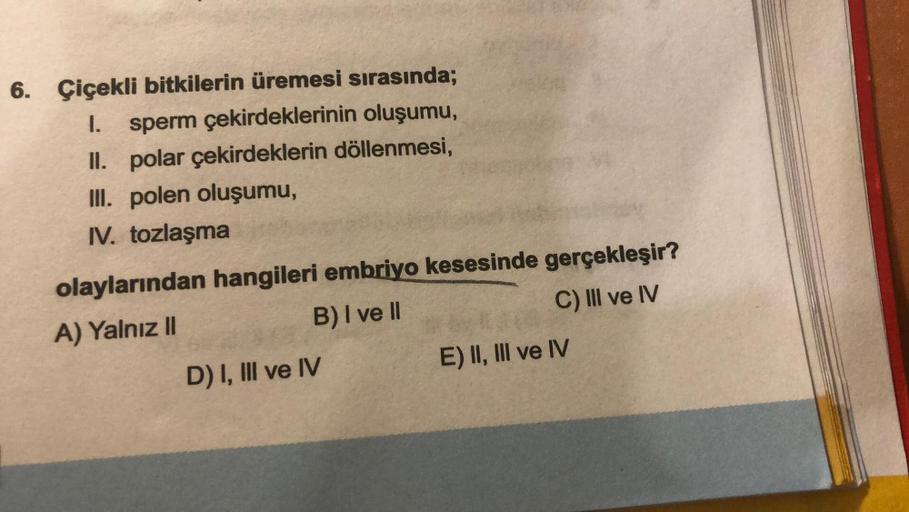 6. Çiçekli bitkilerin üremesi sırasında;
I. sperm çekirdeklerinin oluşumu,
II. polar çekirdeklerin döllenmesi,
III. polen oluşumu,
IV. tozlaşma
olaylarından hangileri embriyo kesesinde gerçekleşir?
A) Yalnız II
B) I ve II
C) III ve IV
D) I, III ve IV
E) II