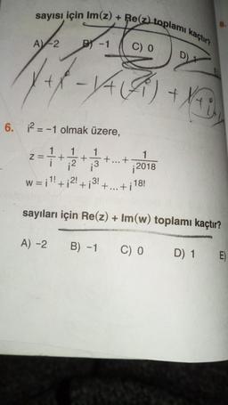 sayısı için Im(z) + Re(z) toplamı kaçtır?
2
+X/+
A)-2 B) -1
6. 2-1 olmak üzere,
Z=
1
A) -2
-VA(2)
+ + + +
:3
C) 0
...
B) -1
1
2018
1!
w=i¹! +¡²! +₁3!
sayıları için Re(z) + Im(w) toplamı kaçtır?
+³¹ +...+i18!
C) 0
8.
D) 1
E)