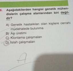 6. Aşağıdakilerden hangisi genetik mühen-
dislerin çalışma alanlarından biri değil-
dir?
A) Genetik hastalıkları olan kişilere cerrahi
müdahalede bulunma
B) Aşı üretimi
C) Klonlama çalışmaları
D) Islah çalışmaları
A