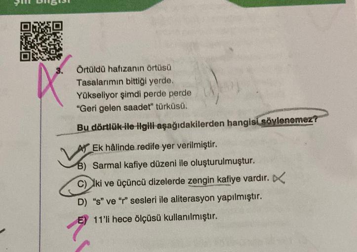 Örtüldü hafızanın örtüsü
Tasalarımın bittiği yerde.
Yükseliyor şimdi perde perde
"Geri gelen saadet" türküsü.
Bu dörtlük ile ilgili aşağıdakilerden hangisi söylenemez?
Ek hâlinde redife yer verilmiştir.
B) Sarmal kafiye düzeni ile oluşturulmuştur.
C) İki v