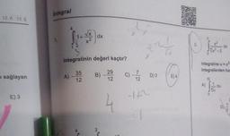 12. A 13. E
ı sağlayan
E) 3
Integral
A) -
√x
x2
Integralinin değeri kaçtır?
35
12
dx
B)
2
29
12
4
X
X
IN
m
-1/2
7
C)-D) 3
12
6x
E) 4
DWAND
5.
K
+5
A)
integraline u = x³
integrallerden han
206
32
V1
du
dx
a