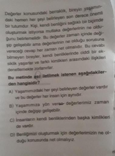 Değerler konusundaki berraklık, bireyin yaşamın-
daki hemen her şeyi belirleyen son derece önemli
bir tutumdur. Kişi, kendi benliğini sağlıklı bir biçimde
oluşturmak istiyorsa mutlaka değerlerinin ne oldu-
ğunu belirlemelidir. Bu değerler zaman içinde deği