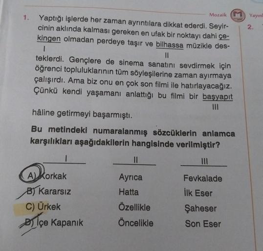 1.
Mozaik (
Yaptığı işlerde her zaman ayrıntılara dikkat ederdi. Seyir-
cinin aklında kalması gereken en ufak bir noktayı dahi çe-
kingen olmadan perdeye taşır ve bilhassa müzikle des-
1
||
teklerdi. Gençlere de sinema sanatını sevdirmek için
öğrenci toplu
