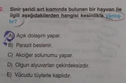 2. Sinir şeridi sırt kısmında bulunan bir hayvan ile
ilgili aşağıdakilerden hangisi kesinlikle yanlış-
tır?
A) Açık dolaşım yapar.
B) Parazit beslenir.
C) Akciğer solunumu yapar.
D) Olgun alyuvarları çekirdeksizdir.
E) Vücudu tüylerle kaplıdır.