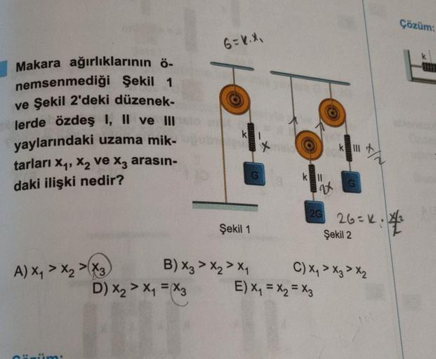 Makara ağırlıklarının ö-
nemsenmediği Şekil 1
ve Şekil 2'deki düzenek-
lerde özdeş I, II ve III
yaylarındaki uzama mik-oğube
tarları X₁, X₂ ve x3 arasın-
daki ilişki nedir?
A) X₁ X₂ X3
OHL
im:
6=K.X₁
D) x₂ > x₁ = (X3
Şekil 1
B) X3 > X2X₁
2G
O
k ll
2x
000
E
