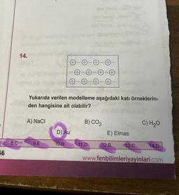 15
56
8.C
14.
A) NaCl
lped
Yukarıda verilen modelleme aşağıdaki katı örneklerin-
den hangisine ait olabilir?
9.E
D) Au
10.B
dex home - mis
del homs-hest 18-
ex home
Usi inten
11.D
B) CO₂
E) Elmas
12.B
13.C
C) H₂O
14.D
www.fenbilimleriyayinlari.com