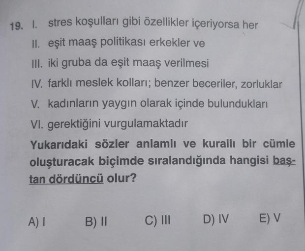 19. I. stres koşulları gibi özellikler içeriyorsa her
II. eşit maaş politikası erkekler ve
III. iki gruba da eşit maaş verilmesi
IV. farklı meslek kolları; benzer beceriler, zorluklar
V. kadınların yaygın olarak içinde bulundukları
VI. gerektiğini vurgulam