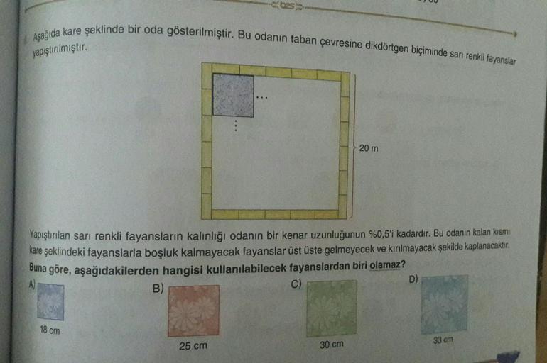 Aşağıda kare şeklinde bir oda gösterilmiştir. Bu odanın taban çevresine dikdörtgen biçiminde sarı renkli fayanslar
yapıştırılmıştır.
Yapıştırılan sarı renkli fayansların kalınlığı odanın bir kenar uzunluğunun %0,5'i kadardır. Bu odanın kalan kısmı
kare şek