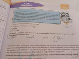 du. Genç-
er videoda
ri neye
m.
ST 16
7
4. UNITE
Paragrafta Anlam
Robotlar genelde sert olur ve robotların keskin hareketleri vardır. Robot dansında oldu-
yumuşak ve esnek bir yapıya sahip. Sıvı yakıtla çalıştığı için şarj edilmesi de gerekmi-
gu gibi. Ama bu yeni robot diğerlerine benzemiyor çünkü o bir ahtapot! Ahtapot kadar
yor. Sekiz kollu robotun açma kapama düğmesi henüz yok. Yakıtı yettiği kadar dört ile
sekiz dakika arasında hareket edebiliyor. Yumuşak deniz canlılarından ilhamla yapılan
robotu geliştirmek için çalışmalar devam ediyor.
TEST 16
1. 90 derecelik dönüşlere imkân sağlayan ortam
II. 10 dakikalık süreyle çalıştıracak enerji
III. Şarj aleti
IV. Yeterli yakı
Bu metinde sözü edilen "ahtapot robot"a bir işi yaptırabilmek için yukarıda numaralanmış ögelerden hangilerine
kesinlikle gereksinim duyulur?
A) Yalnız II
B) Yalnız IV
C ve III
D) ve IV
5. Richard Bach "Martı" kitabında bir martının diliyle özgürlüğün insanın en doğal hakkı olduğunu, bu özgürlüğü engelle-
yecek her ne varsa geleneklerin, batıl inançların ya da herhangi bir şekildeki sınırlamaların tümünün bırakılması gerek-
tiğini vurguluyor. Richard Bach, bir kuşun bütün güçsüzlüğüne rağmen zorluklarla mücadele etmesini; hiç düşmemey
değil, her düştüğümüzde ayaklarımızı daha sıkı basarak ayağa kalkabilmeyi öğretiyor bize.
Bu metinde aşağıdakilerden hangisi Richard Bach'in "Martı" kitabında vermek istediği öğütlerden olamaz?
A) Sizi sınırlandıran yanlıs inanclardan kurtulmalısınız.