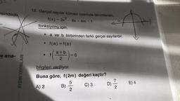 esindedir.
J
e ana-
AYDIN YAYINLARI
12. Gerçel sayılar kümesi üzerinde tanımlanan,
f(x) = 3x² - 6x + 4m - 1
fonksiyonu için,
• a ve b birbirinden farklı gerçel sayılardır.
●
f(a) = f(b)
f
+ ( a + b ) = 0
2
bilgileri veriliyor.
Buna göre, f(2m) değeri kaçtır?
5
A) 2
C) 3
B)
-
caf
2
D)
7
2
E) 4
(b)