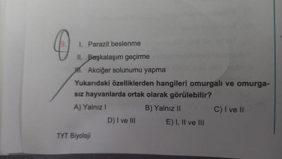 I. Parazit beslenme
II. Başkalaşım geçirme
1. Akciğer solunumu yapma
Yukarıdaki özelliklerden hangileri omurgalı ve omurga-
sız hayvanlarda ortak olarak görülebilir?
A) Yalnız I
TYT Biyoloji
D) I ve III
B) Yalnız II
E) I, II ve III
C) I ve II