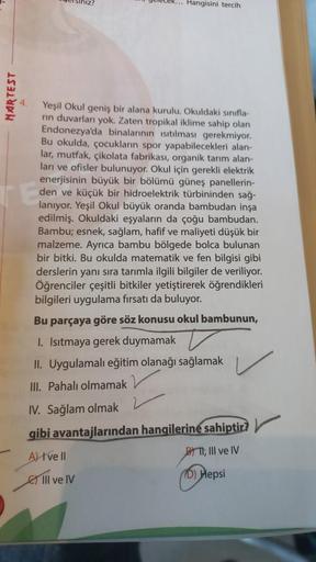 MARTEST
R... Hangisini tercih
Yeşil Okul geniş bir alana kurulu. Okuldaki sınıfla-
rin duvarları yok. Zaten tropikal iklime sahip olan
Endonezya'da binalarının ısıtılması gerekmiyor.
Bu okulda, çocukların spor yapabilecekleri alan-
lar, mutfak, çikolata fa